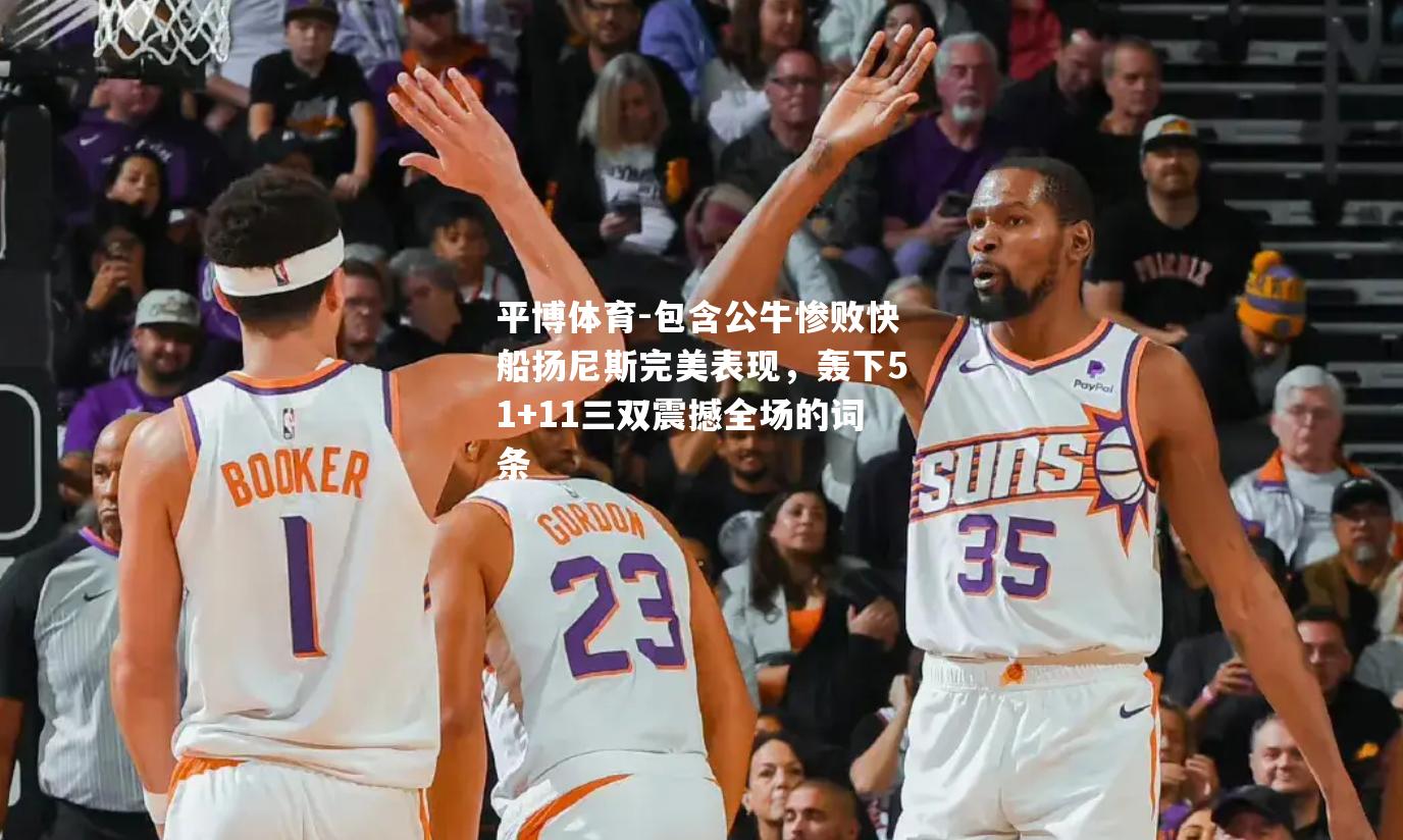 平博体育-包含公牛惨败快船扬尼斯完美表现，轰下51+11三双震撼全场的词条