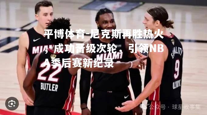 尼克斯再胜热火，成功晋级次轮，引领NBA季后赛新纪录