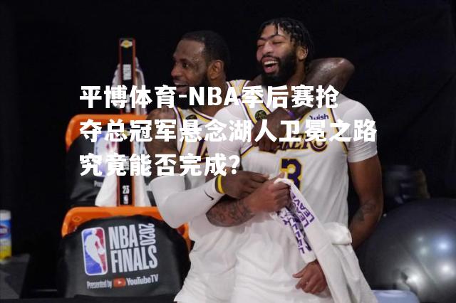 NBA季后赛抢夺总冠军悬念湖人卫冕之路究竟能否完成？