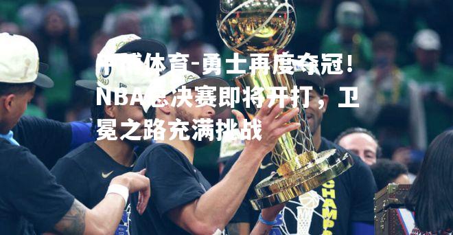 勇士再度夺冠！NBA总决赛即将开打，卫冕之路充满挑战