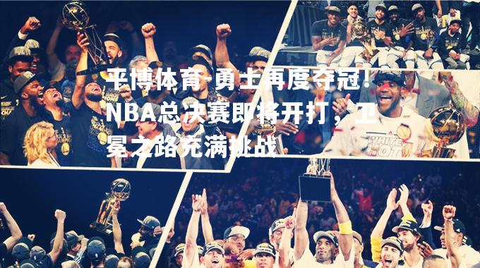 勇士再度夺冠！NBA总决赛即将开打，卫冕之路充满挑战