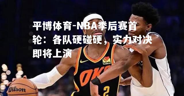 NBA季后赛首轮：各队硬碰硬，实力对决即将上演