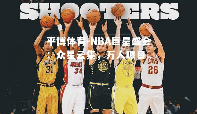 NBA巨星盛会：众星云集，万人瞩目