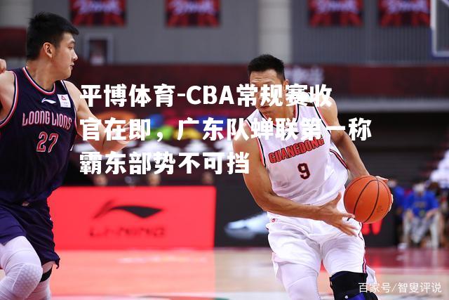 CBA常规赛收官在即，广东队蝉联第一称霸东部势不可挡