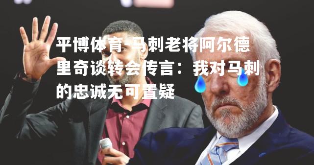 马刺老将阿尔德里奇谈转会传言：我对马刺的忠诚无可置疑