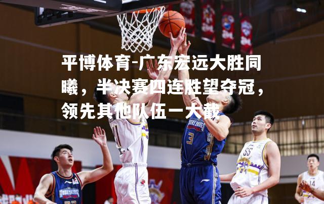 广东宏远大胜同曦，半决赛四连胜望夺冠，领先其他队伍一大截