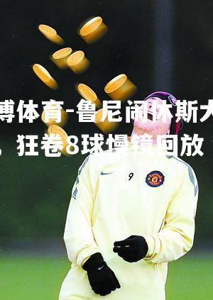 鲁尼闹休斯大屠杀，狂卷8球慢镜回放