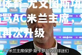 尤文图斯功勋球员痛骂AC米兰主席，双方矛盾再次升级