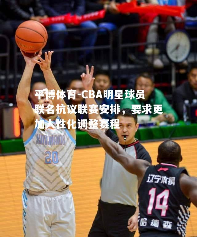 CBA明星球员联名抗议联赛安排，要求更加人性化调整赛程