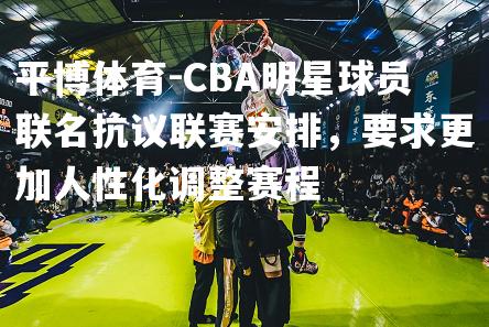 CBA明星球员联名抗议联赛安排，要求更加人性化调整赛程