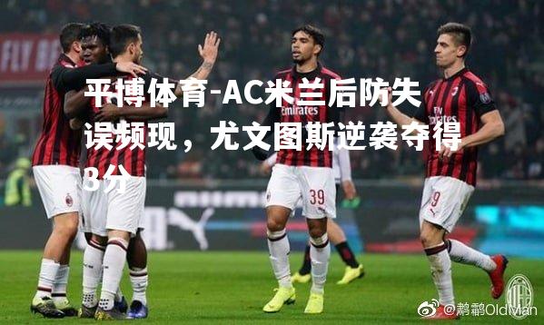 AC米兰后防失误频现，尤文图斯逆袭夺得3分