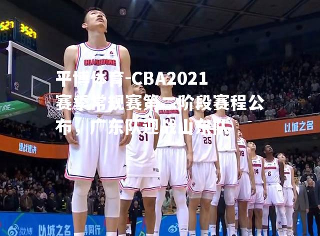 CBA2021赛季常规赛第二阶段赛程公布，广东队迎战山东队