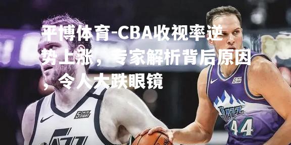 CBA收视率逆势上涨，专家解析背后原因，令人大跌眼镜