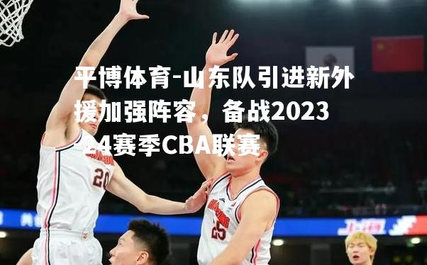 山东队引进新外援加强阵容，备战2023-24赛季CBA联赛