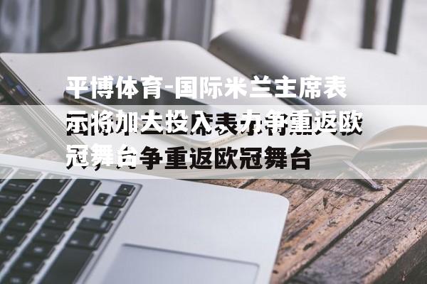 国际米兰主席表示将加大投入，力争重返欧冠舞台