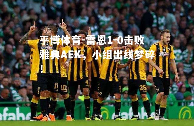 雷恩1-0击败雅典AEK，小组出线梦碎！