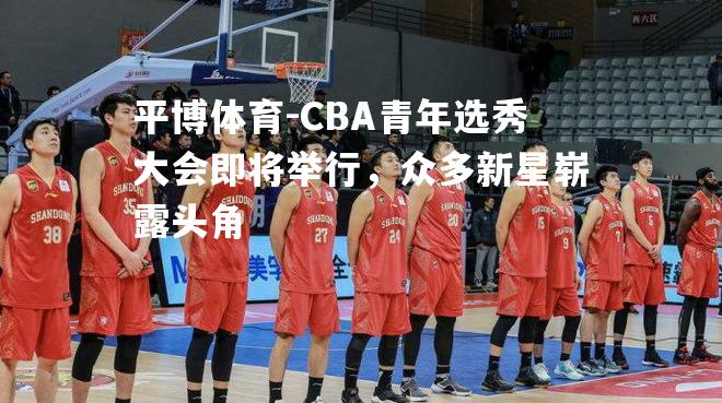 CBA青年选秀大会即将举行，众多新星崭露头角