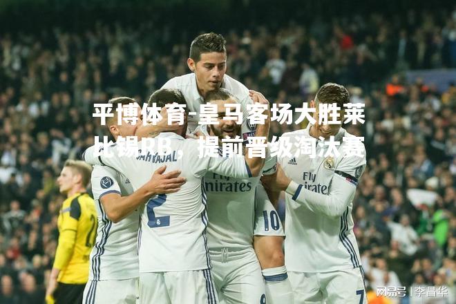 皇马客场大胜莱比锡RB，提前晋级淘汰赛