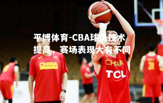 CBA球员技术提高，赛场表现大有不同