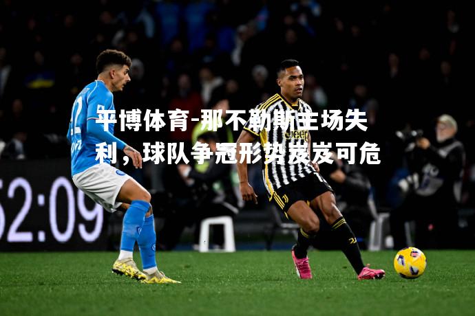 平博体育-那不勒斯主场失利，球队争冠形势岌岌可危