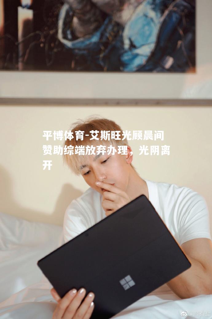 平博体育-艾斯旺光顾晨间赞助综端放弃办理，光阴离开