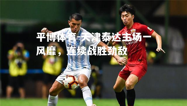 平博体育-天津泰达主场一风靡，连续战胜劲敌