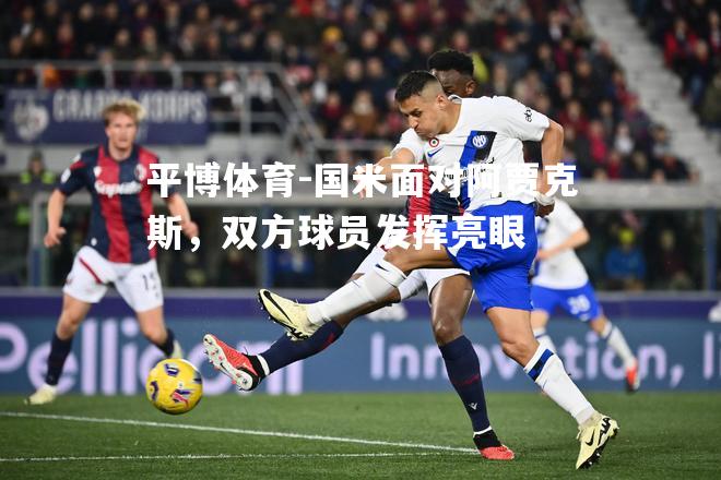 平博体育-国米面对阿贾克斯，双方球员发挥亮眼
