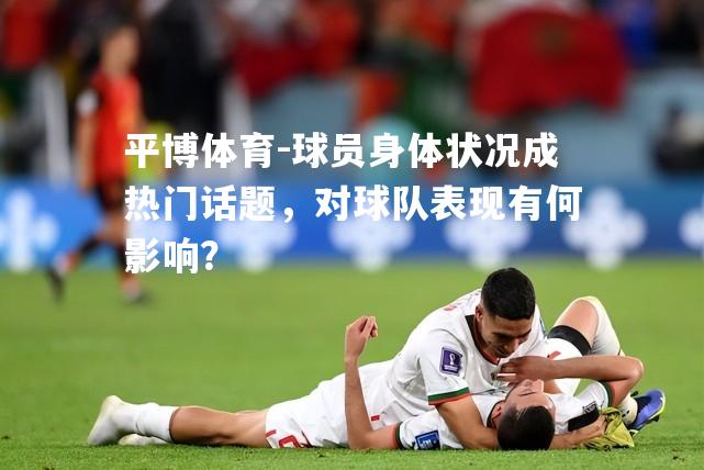 平博体育-球员身体状况成热门话题，对球队表现有何影响？
