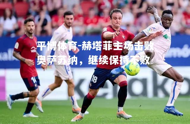 平博体育-赫塔菲主场击败奥萨苏纳，继续保持不败