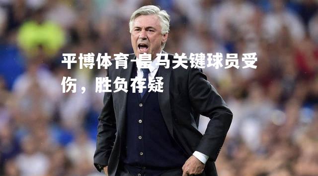平博体育-皇马关键球员受伤，胜负存疑