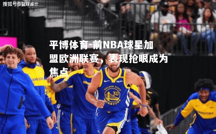 前NBA球星加盟欧洲联赛，表现抢眼成为焦点