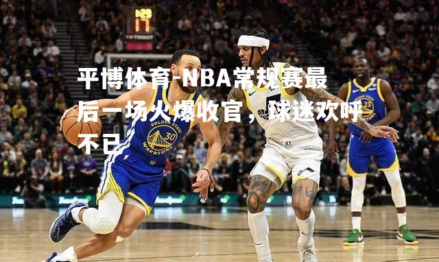 NBA常规赛最后一场火爆收官，球迷欢呼不已