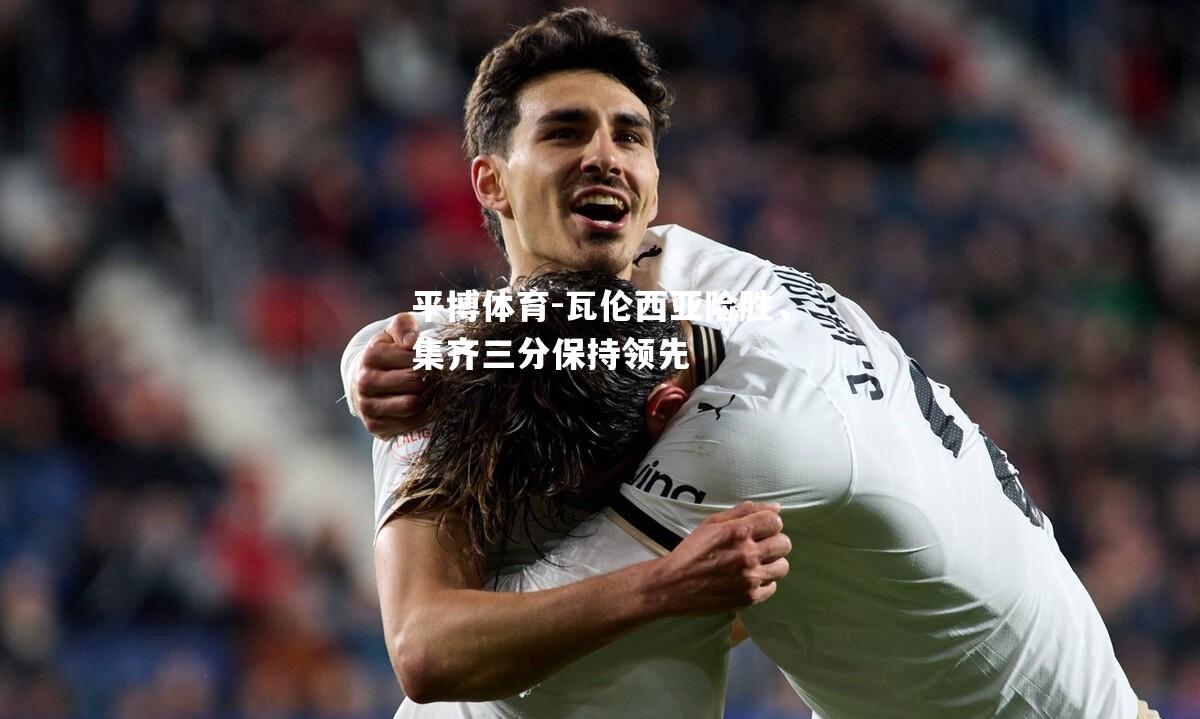 平博体育-瓦伦西亚险胜，集齐三分保持领先