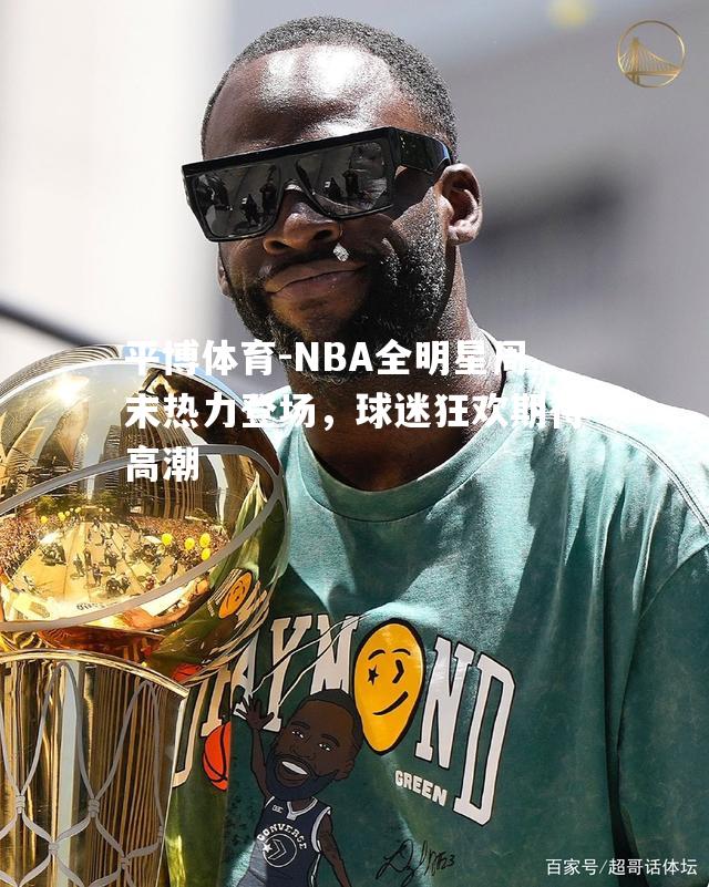 NBA全明星周末热力登场，球迷狂欢期待高潮