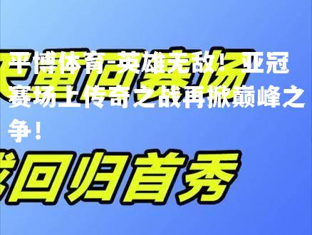 英雄无敌！亚冠赛场上传奇之战再掀巅峰之争！