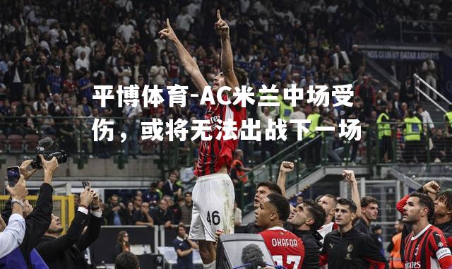 AC米兰中场受伤，或将无法出战下一场