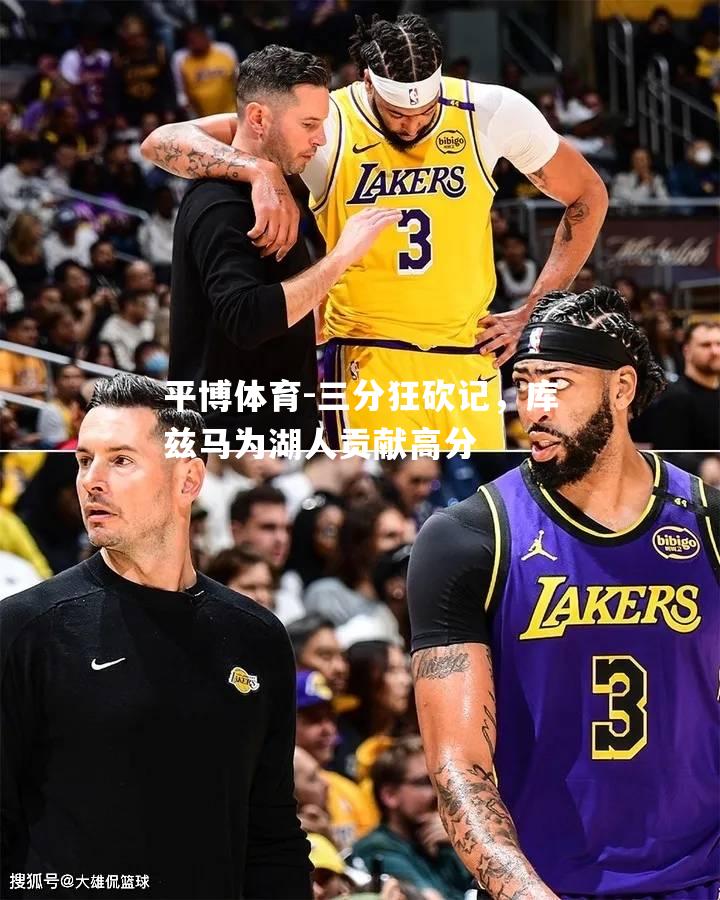 三分狂砍记，库兹马为湖人贡献高分