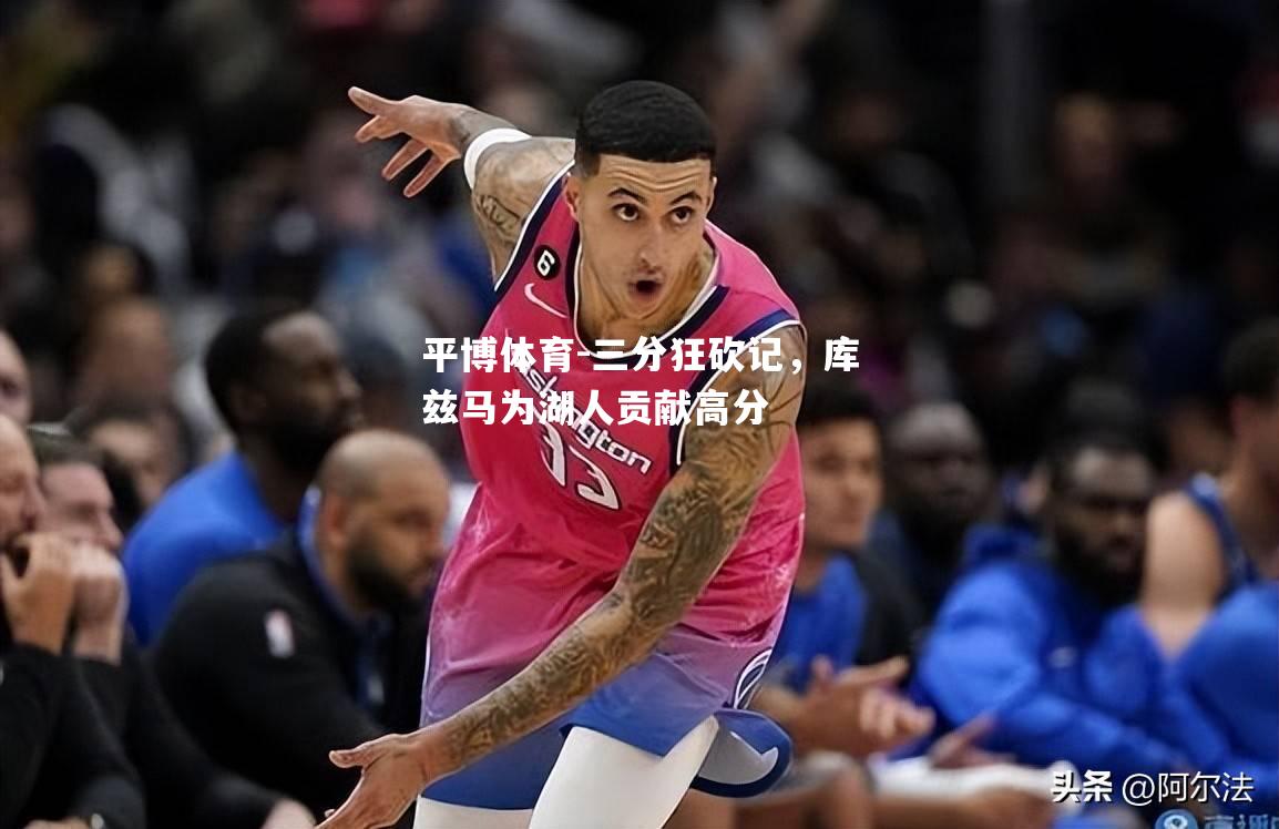 三分狂砍记，库兹马为湖人贡献高分