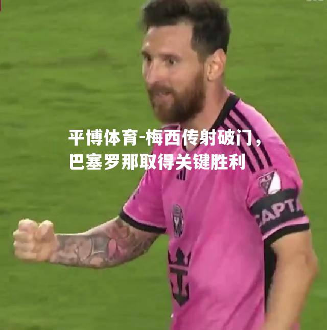 平博体育-梅西传射破门，巴塞罗那取得关键胜利