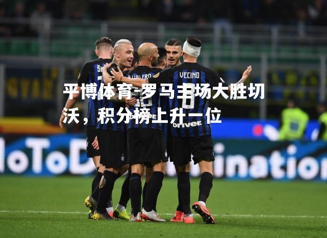 罗马主场大胜切沃，积分榜上升一位