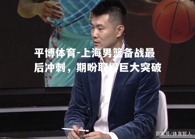 上海男篮备战最后冲刺，期盼取得巨大突破