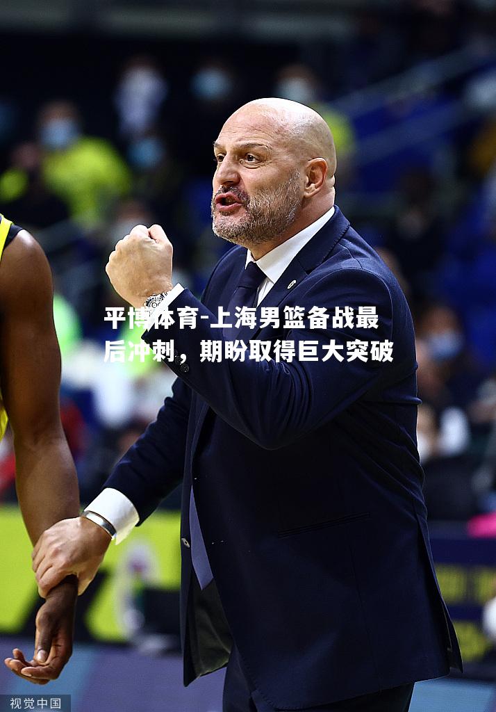 上海男篮备战最后冲刺，期盼取得巨大突破
