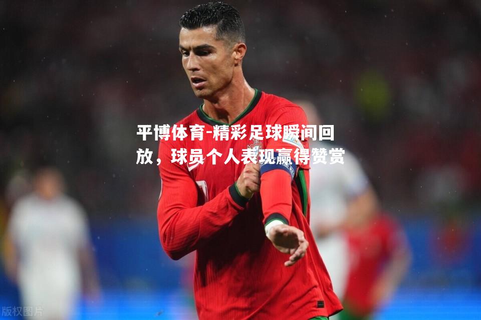 精彩足球瞬间回放，球员个人表现赢得赞赏