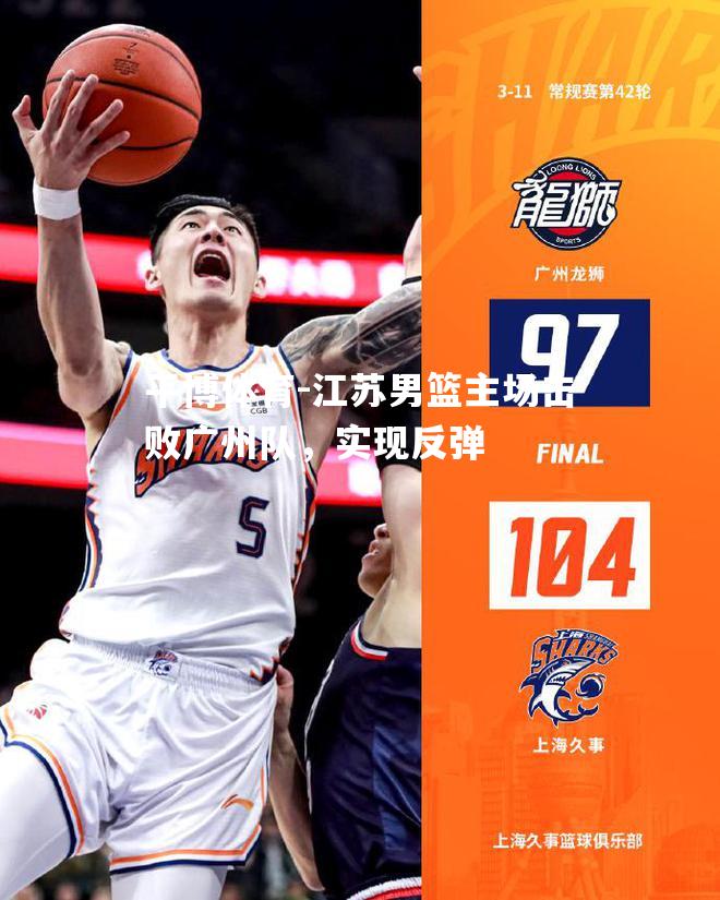 平博体育-江苏男篮主场击败广州队，实现反弹