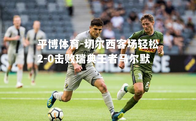 切尔西客场轻松2-0击败瑞典王者马尔默