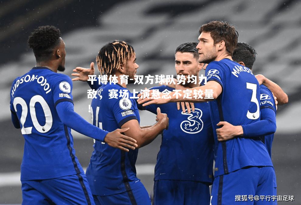 双方球队势均力敌，赛场上演悬念不定较量！