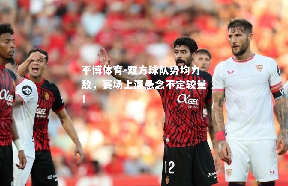 双方球队势均力敌，赛场上演悬念不定较量！