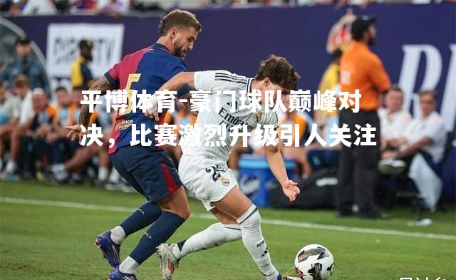 豪门球队巅峰对决，比赛激烈升级引人关注