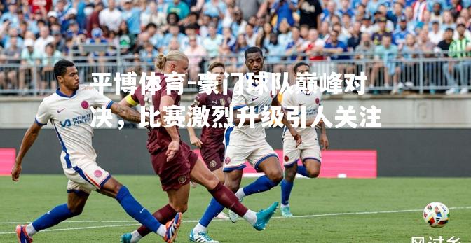 豪门球队巅峰对决，比赛激烈升级引人关注