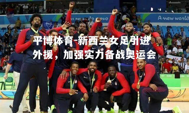 新西兰女足引进外援，加强实力备战奥运会